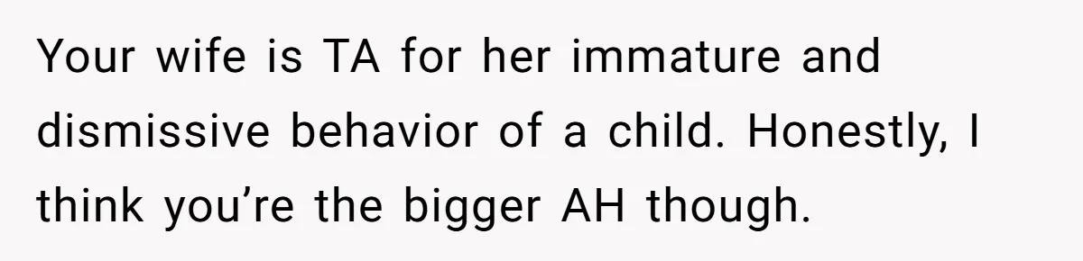 Your wife is TA for her immature and dismissive behavior of a child. Honestly, I think you’re the bigger AH though.