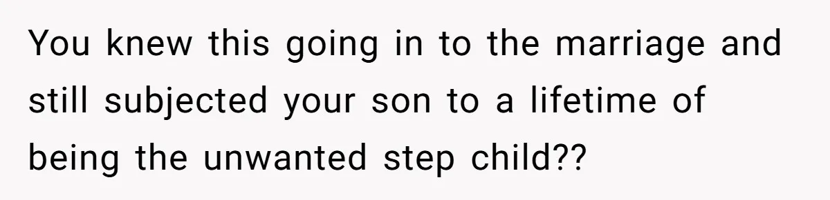 You knew this going in to the marriage and still subjected your son to a lifetime of being the unwanted step child??