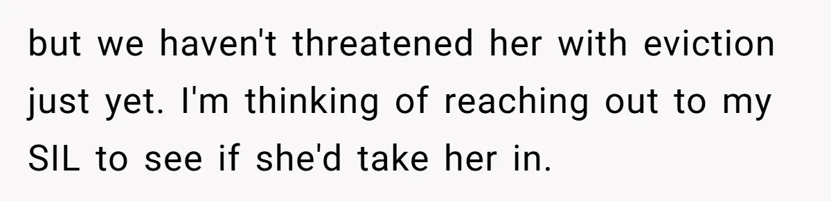but we haven't threatened her with eviction just yet. I'm thinking of reaching out to my SIL to see if she'd take her in.