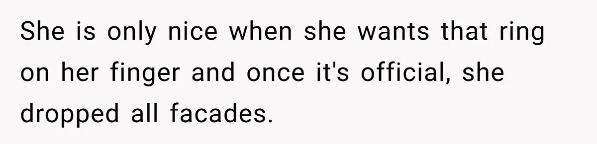 She is only nice when she wants that ring on her finger and once it's official, she dropped all facades.