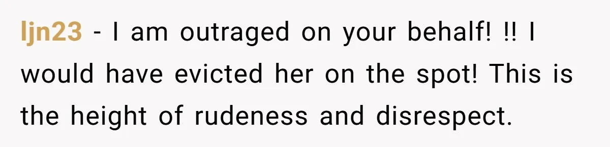 ljn23 − I am outraged on your behalf! !! I would have evicted her on the spot! This is the height of rudeness and disrespect.