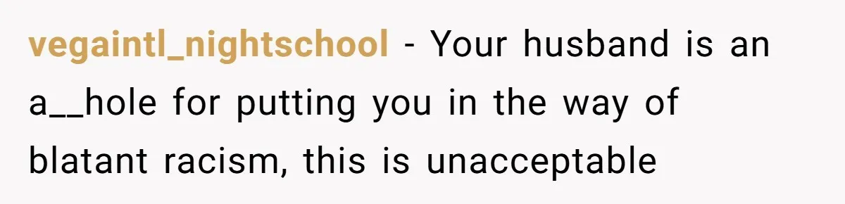 vegaintl_nightschool − Your husband is an a__hole for putting you in the way of blatant racism, this is unacceptable
