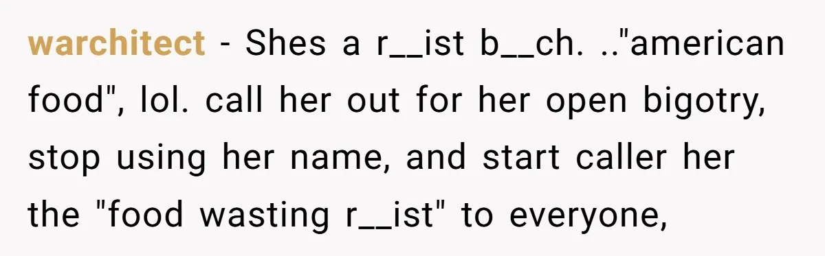 warchitect − Shes a r__ist b__ch. .."american food", lol. call her out for her open bigotry, stop using her name, and start caller her the "food wasting r__ist" to everyone,