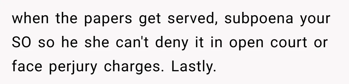 when the papers get served, subpoena your SO so he she can't deny it in open court or face perjury charges. Lastly.