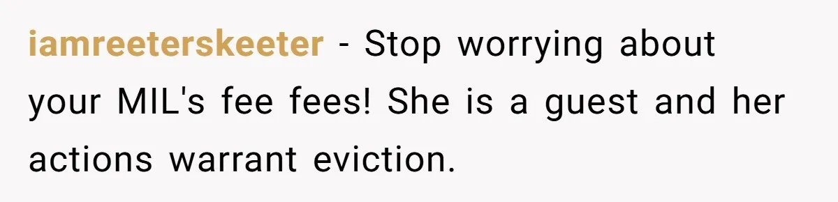 iamreeterskeeter − Stop worrying about your MIL's fee fees! She is a guest and her actions warrant eviction.