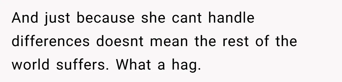 And just because she cant handle differences doesnt mean the rest of the world suffers. What a hag.