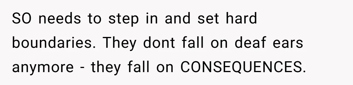 SO needs to step in and set hard boundaries. They dont fall on deaf ears anymore - they fall on CONSEQUENCES.
