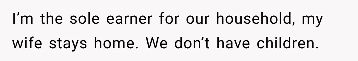 I’m the sole earner for our household, my wife stays home. We don’t have children.