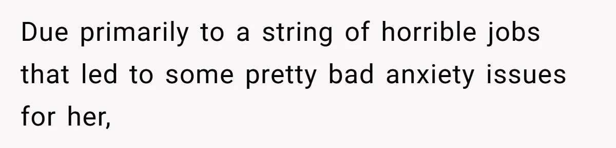 Due primarily to a string of horrible jobs that led to some pretty bad anxiety issues for her,