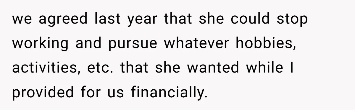 we agreed last year that she could stop working and pursue whatever hobbies, activities, etc. that she wanted while I provided for us financially.