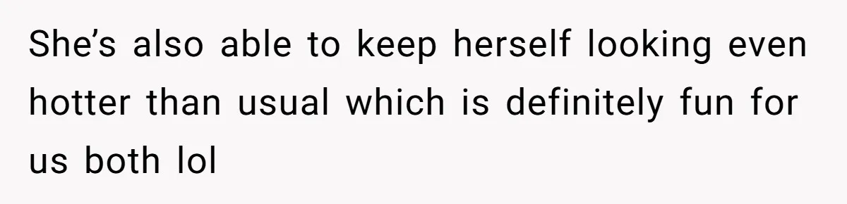 She’s also able to keep herself looking even hotter than usual which is definitely fun for us both lol