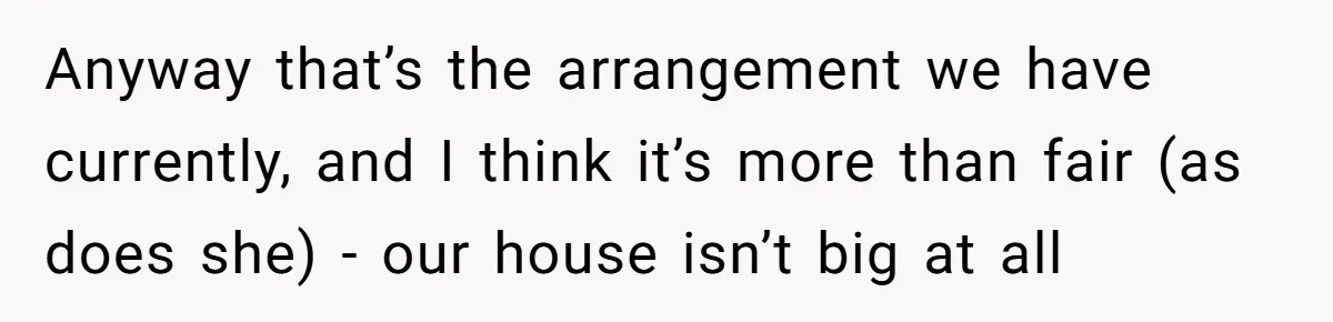Anyway that’s the arrangement we have currently, and I think it’s more than fair (as does she) - our house isn’t big at all