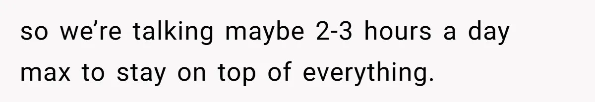 so we’re talking maybe 2-3 hours a day max to stay on top of everything.