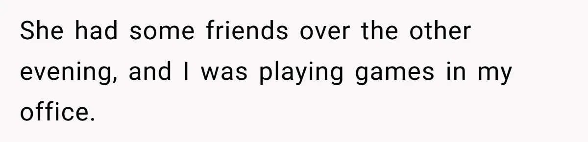 She had some friends over the other evening, and I was playing games in my office.