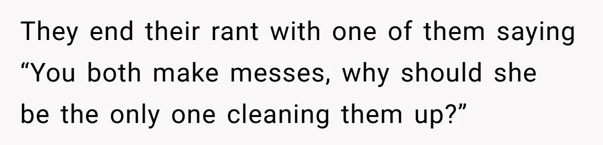 They end their rant with one of them saying “You both make messes, why should she be the only one cleaning them up?”