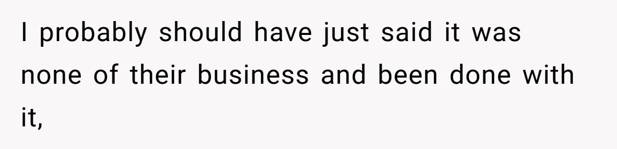 I probably should have just said it was none of their business and been done with it,