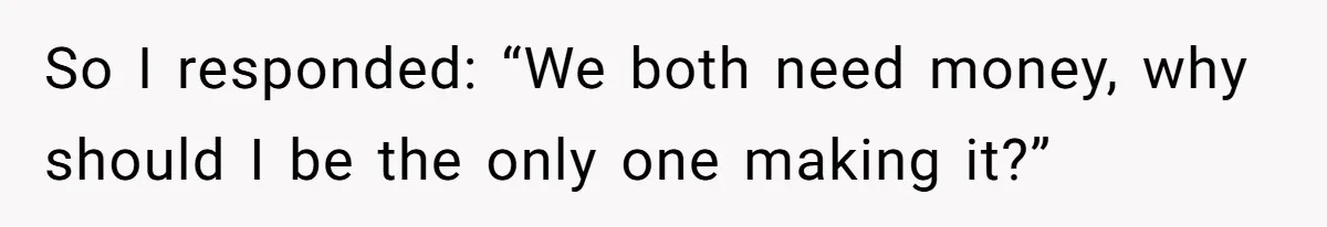 So I responded: “We both need money, why should I be the only one making it?”