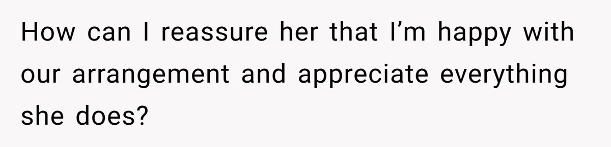 How can I reassure her that I’m happy with our arrangement and appreciate everything she does?