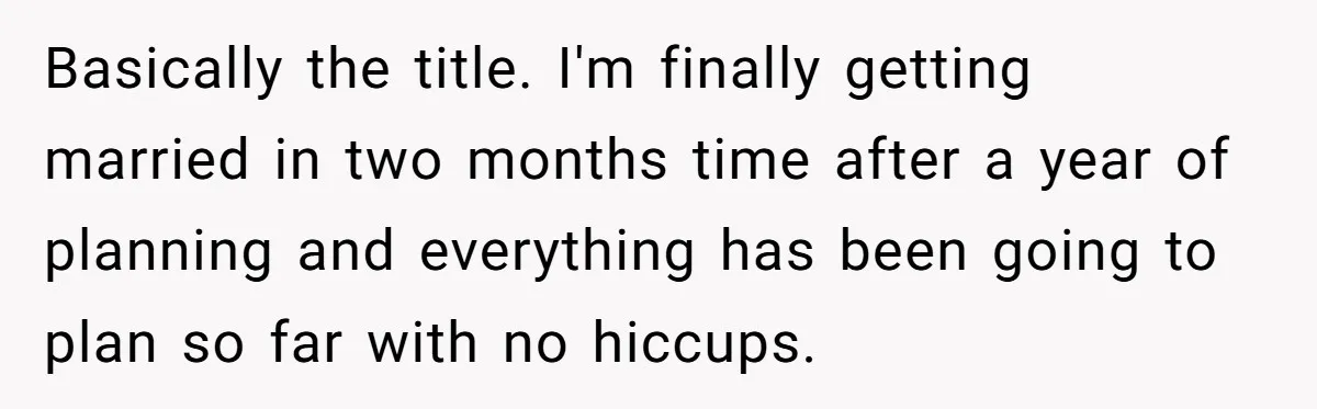 Basically the title. I'm finally getting married in two months time after a year of planning and everything has been going to plan so far with no hiccups.