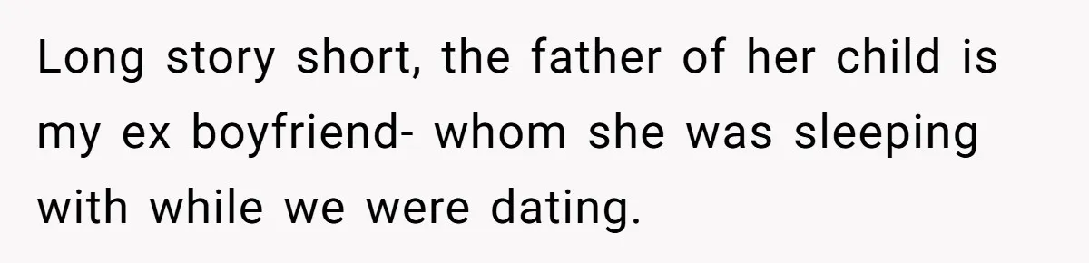 Long story short, the father of her child is my ex boyfriend- whom she was sleeping with while we were dating.