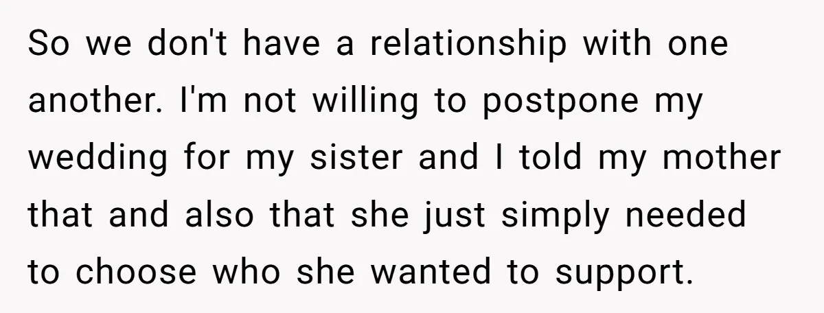 So we don't have a relationship with one another. I'm not willing to postpone my wedding for my sister and I told my mother that and also that she just...