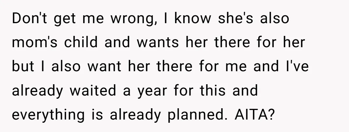 Don't get me wrong, I know she's also mom's child and wants her there for her but I also want her there for me and I've already waited a year...