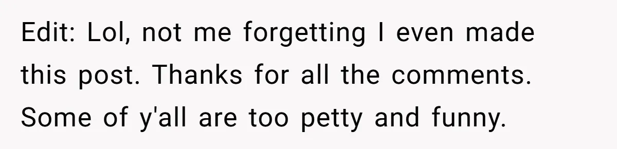 Edit: Lol, not me forgetting I even made this post. Thanks for all the comments. Some of y'all are too petty and funny.