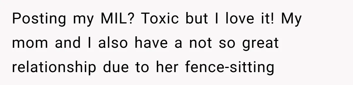Posting my MIL? Toxic but I love it! My mom and I also have a not so great relationship due to her fence-sitting