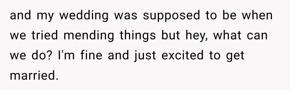 and my wedding was supposed to be when we tried mending things but hey, what can we do? I'm fine and just excited to get married.