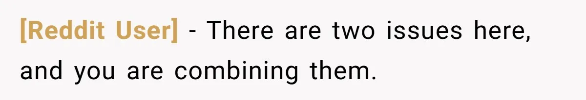 [Reddit User] − There are two issues here, and you are combining them.