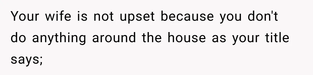 Your wife is not upset because you don't do anything around the house as your title says;