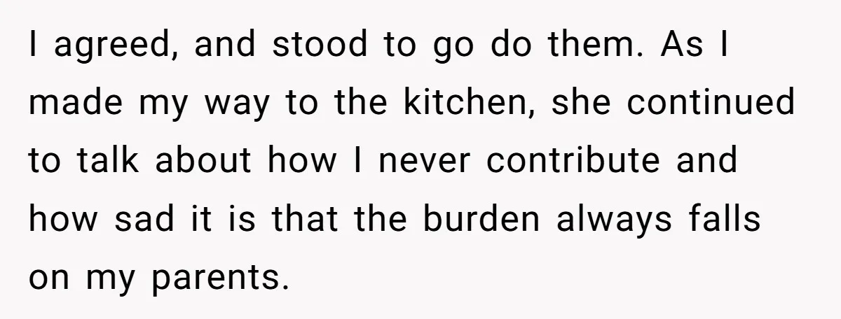 I agreed, and stood to go do them. As I made my way to the kitchen, she continued to talk about how I never contribute and how sad it is...