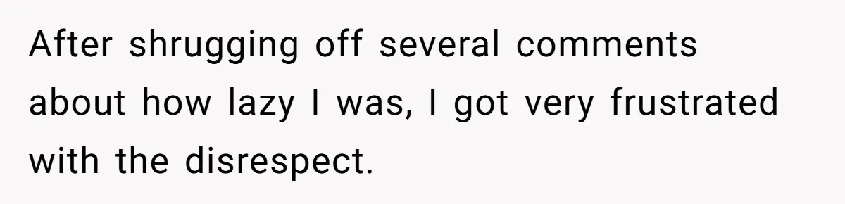 After shrugging off several comments about how lazy I was, I got very frustrated with the disrespect.