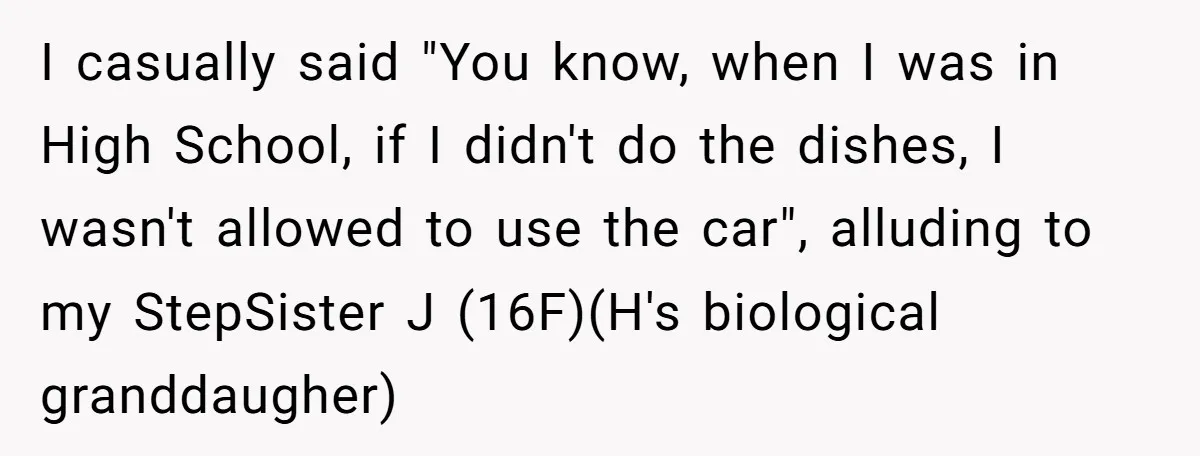I casually said "You know, when I was in High School, if I didn't do the dishes, I wasn't allowed to use the car", alluding to my StepSister J (16F)(H's...