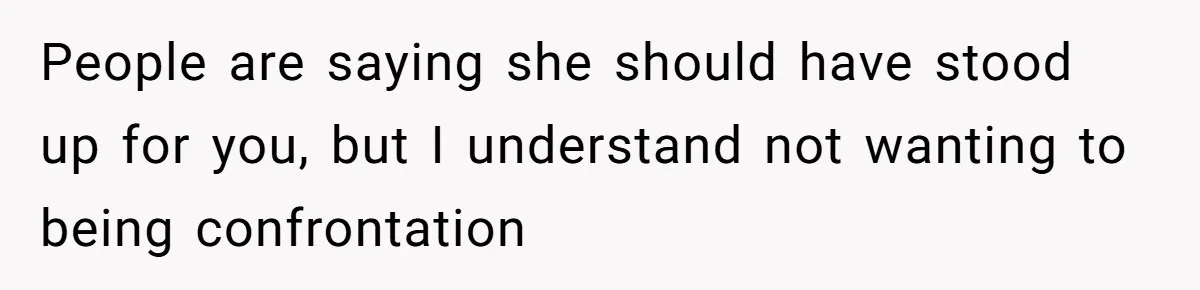 People are saying she should have stood up for you, but I understand not wanting to being confrontation