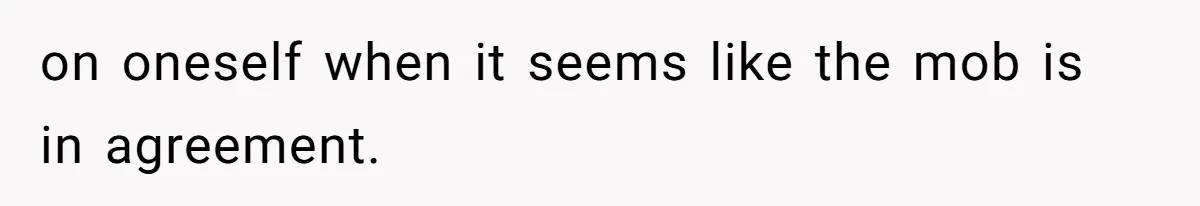 on oneself when it seems like the mob is in agreement.