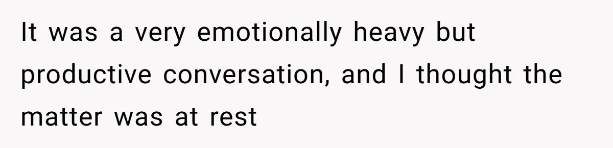 It was a very emotionally heavy but productive conversation, and I thought the matter was at rest