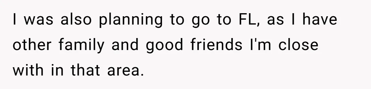 I was also planning to go to FL, as I have other family and good friends I'm close with in that area.