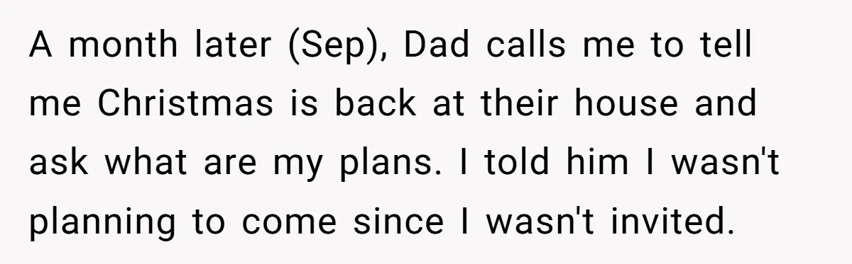 A month later (Sep), Dad calls me to tell me Christmas is back at their house and ask what are my plans. I told him I wasn't planning to come...