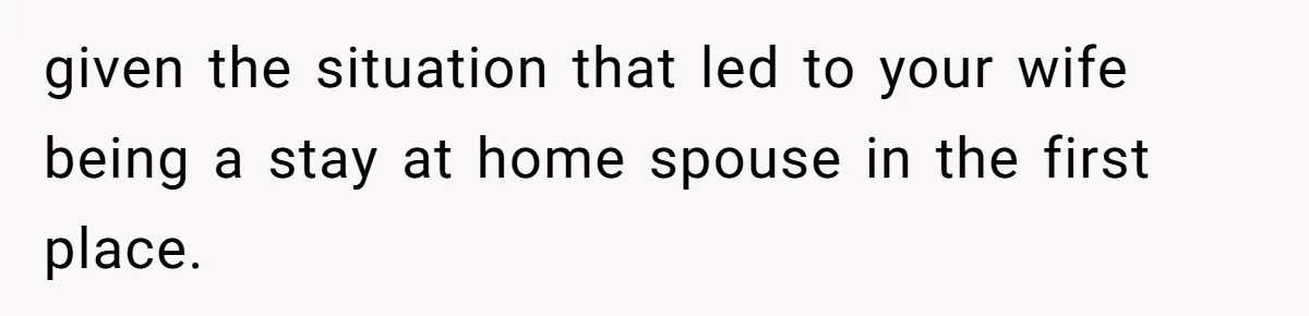 given the situation that led to your wife being a stay at home spouse in the first place.