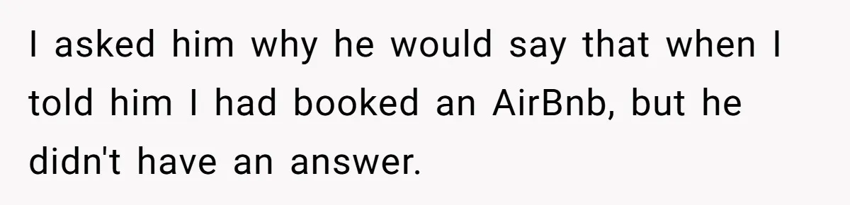 I asked him why he would say that when I told him I had booked an AirBnb, but he didn't have an answer.