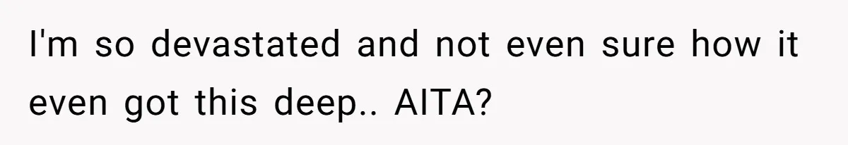 I'm so devastated and not even sure how it even got this deep.. AITA?