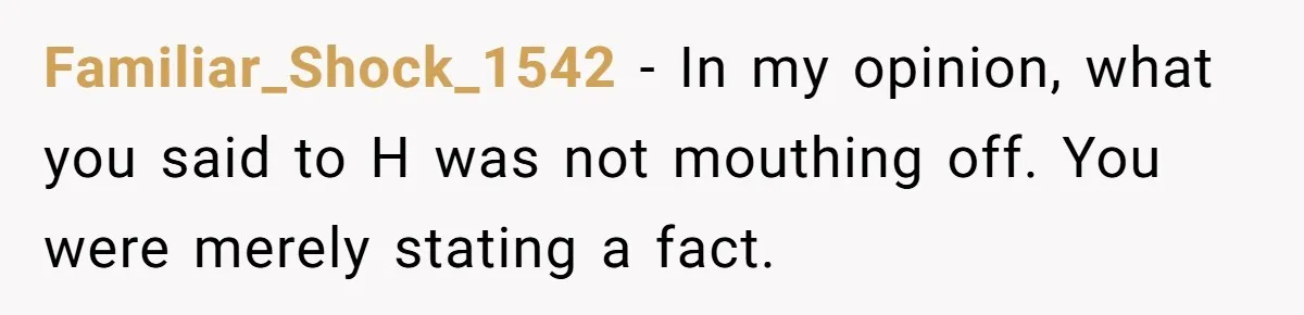 Familiar_Shock_1542 − In my opinion, what you said to H was not mouthing off. You were merely stating a fact.