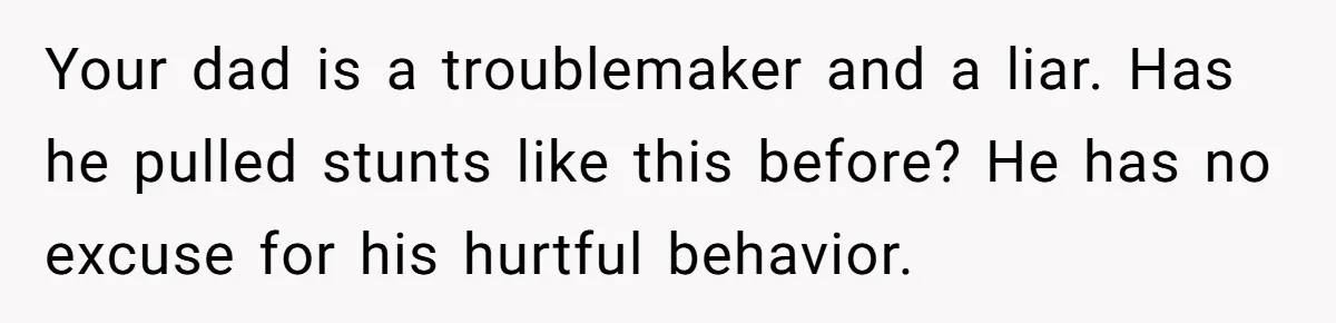 Your dad is a troublemaker and a liar. Has he pulled stunts like this before? He has no excuse for his hurtful behavior.
