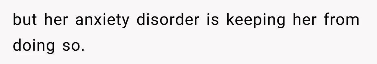 but her anxiety disorder is keeping her from doing so.