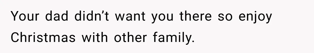 Your dad didn’t want you there so enjoy Christmas with other family.