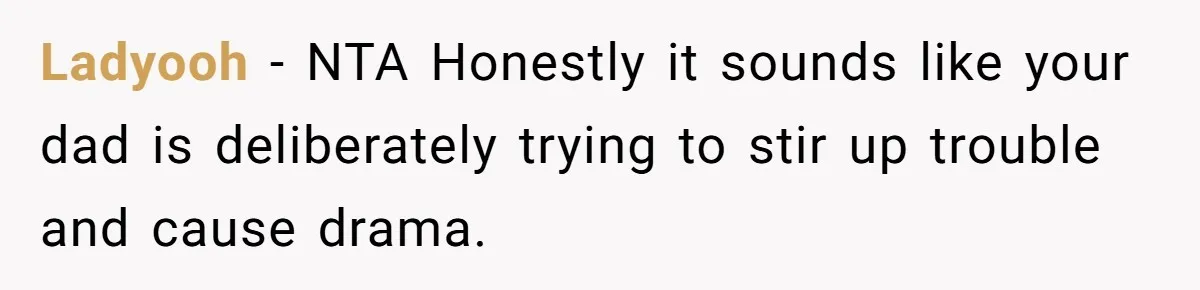 Ladyooh − NTA Honestly it sounds like your dad is deliberately trying to stir up trouble and cause drama.