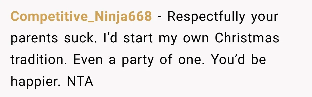 Competitive_Ninja668 − Respectfully your parents suck. I’d start my own Christmas tradition. Even a party of one. You’d be happier. NTA