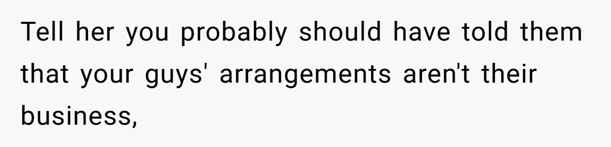 Tell her you probably should have told them that your guys' arrangements aren't their business,