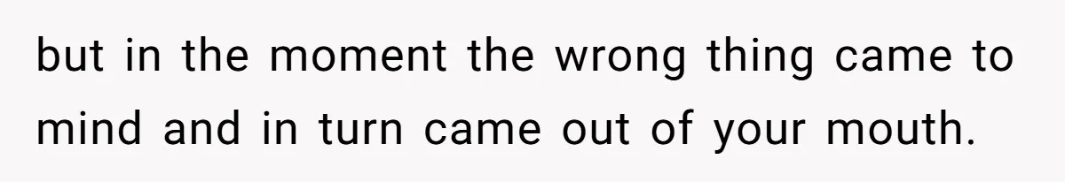 but in the moment the wrong thing came to mind and in turn came out of your mouth.